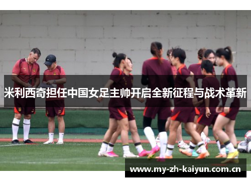 米利西奇担任中国女足主帅开启全新征程与战术革新 米利西奇担任中国女足主帅开启全新征程与战术革新